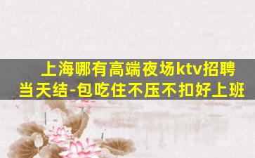 上海哪有高端夜场ktv招聘当天结-包吃住不压不扣好上班